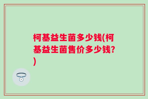 柯基益生菌多少钱(柯基益生菌售价多少钱?) 柯基益生菌多少钱(柯基益生菌售价多少钱?)