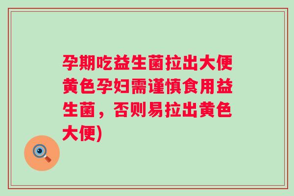 孕期吃益生菌拉出大便黄色孕妇需谨慎食用益生菌，否则易拉出黄色大便)