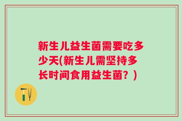 新生儿益生菌需要吃多少天(新生儿需坚持多长时间食用益生菌？)