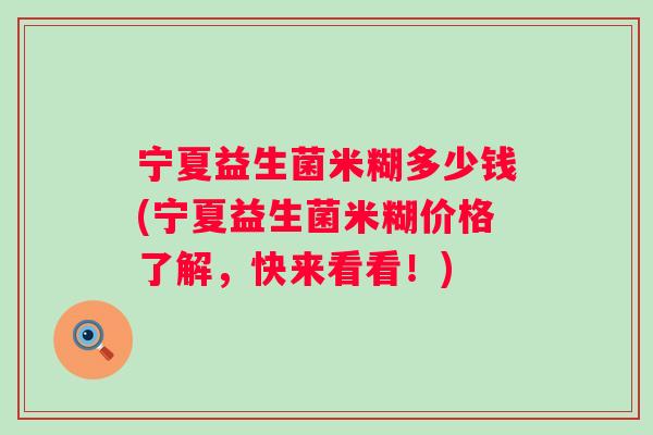 宁夏益生菌米糊多少钱(宁夏益生菌米糊价格了解，快来看看！)