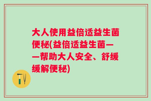 大人使用益倍适益生菌(益倍适益生菌——帮助大人安全、舒缓缓解)