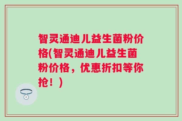 智灵通迪儿益生菌粉价格(智灵通迪儿益生菌粉价格，优惠折扣等你抢！)