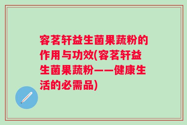 容茗轩益生菌果蔬粉的作用与功效(容茗轩益生菌果蔬粉——健康生活的必需品)
