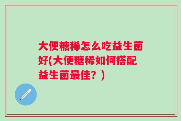 大便糖稀怎么吃益生菌好(大便糖稀如何搭配益生菌佳？)