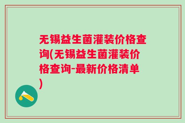无锡益生菌灌装价格查询(无锡益生菌灌装价格查询-新价格清单) 无锡益生菌灌装价格查询(无锡益生菌灌装价格查询-新价格清单)