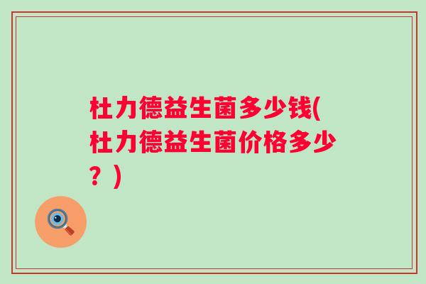 杜力德益生菌多少钱(杜力德益生菌价格多少?) 杜力德益生菌多少钱(杜力德益生菌价格多少?)