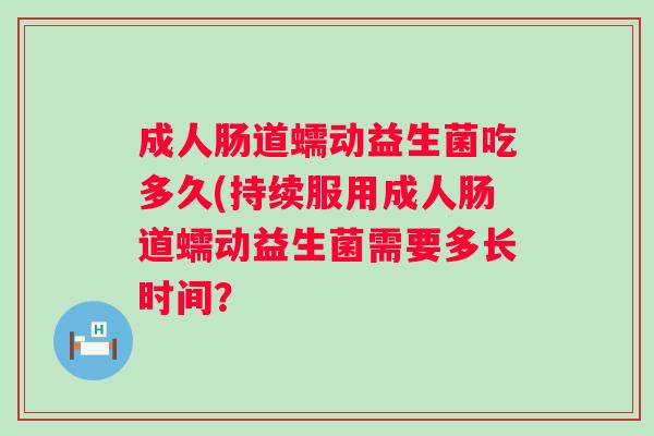 成人肠道蠕动益生菌吃多久(持续服用成人肠道蠕动益生菌需要多长时间? 成人肠道蠕动益生菌吃多久(持续服用成人肠道蠕动益生菌需要多长时间?