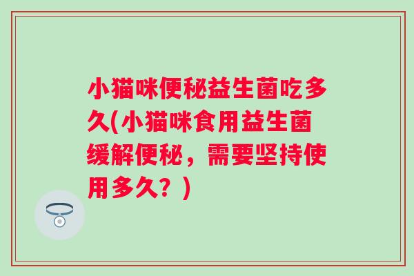 小猫咪益生菌吃多久(小猫咪食用益生菌缓解,需要坚持使用多久?) 小猫咪益生菌吃多久(小猫咪食用益生菌缓解,需要坚持使用多久?)