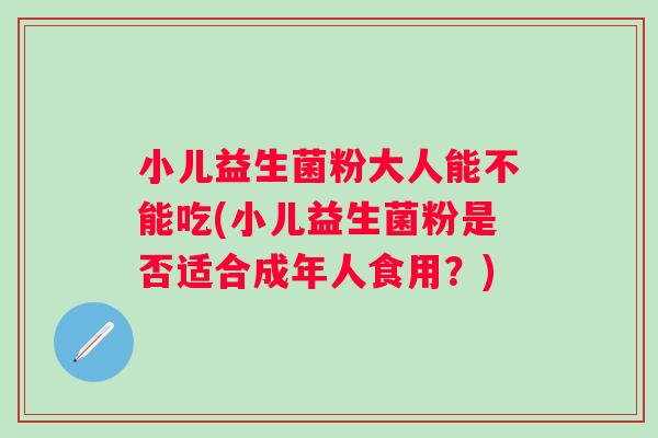小儿益生菌粉大人能不能吃(小儿益生菌粉是否适合成年人食用?) 小儿益生菌粉大人能不能吃(小儿益生菌粉是否适合成年人食用?)