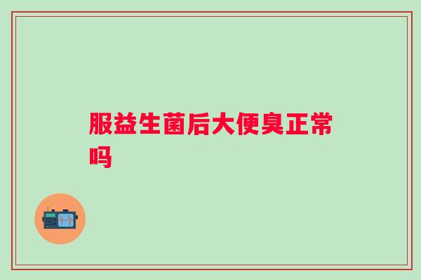 服益生菌后大便臭正常吗 服益生菌后大便臭正常吗