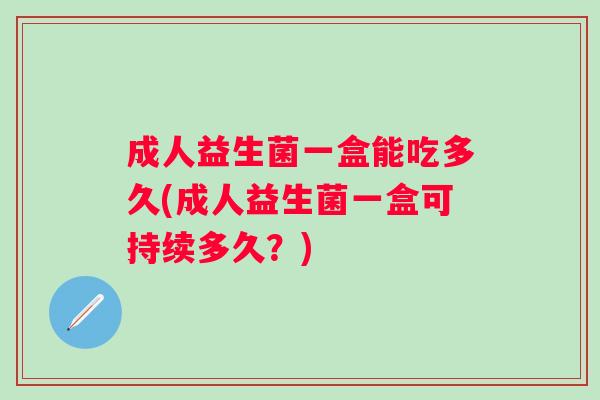 成人益生菌一盒能吃多久(成人益生菌一盒可持续多久?) 成人益生菌一盒能吃多久(成人益生菌一盒可持续多久?)