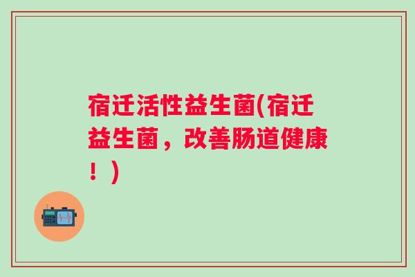 宿迁活性益生菌(宿迁益生菌,改善肠道健康!) 宿迁活性益生菌(宿迁益生菌,改善肠道健康!)