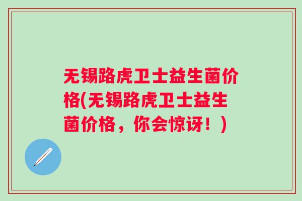 无锡路虎卫士益生菌价格(无锡路虎卫士益生菌价格，你会惊讶！)