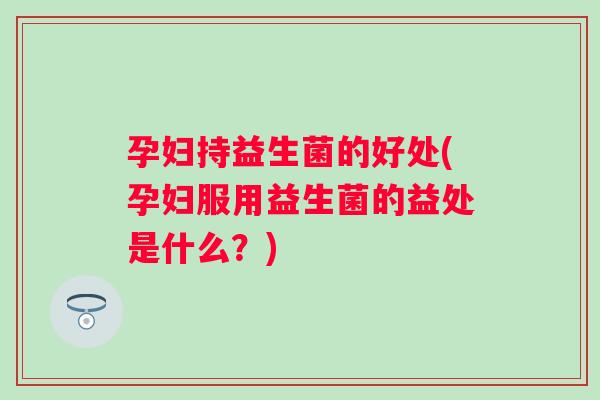 孕妇持益生菌的好处(孕妇服用益生菌的益处是什么？)