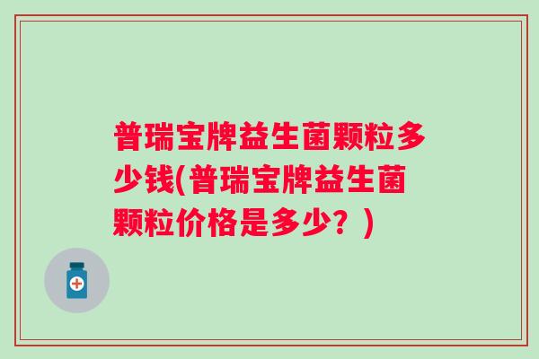 普瑞宝牌益生菌颗粒多少钱(普瑞宝牌益生菌颗粒价格是多少？)