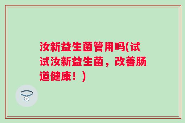 汝新益生菌管用吗(试试汝新益生菌，改善肠道健康！)