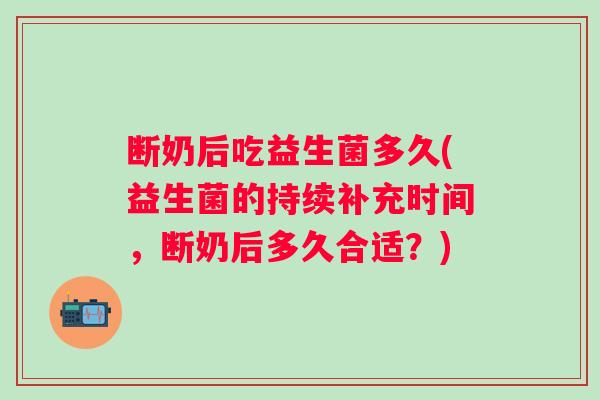 断奶后吃益生菌多久(益生菌的持续补充时间，断奶后多久合适？)