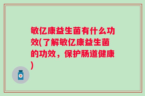 敏亿康益生菌有什么功效(了解敏亿康益生菌的功效，保护肠道健康)