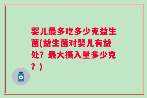 婴儿多吃多少克益生菌(益生菌对婴儿有益处？大摄入量多少克？)