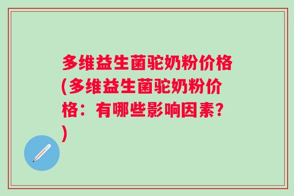 多维益生菌驼奶粉价格(多维益生菌驼奶粉价格：有哪些影响因素？)