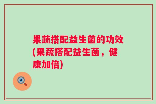 果蔬搭配益生菌的功效(果蔬搭配益生菌，健康加倍)