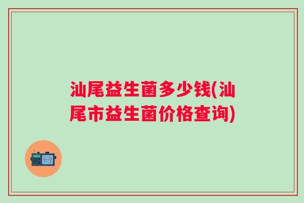 汕尾益生菌多少钱(汕尾市益生菌价格查询)