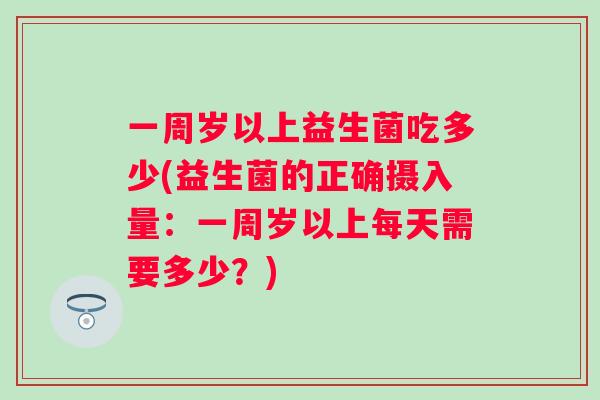 一周岁以上益生菌吃多少(益生菌的正确摄入量：一周岁以上每天需要多少？)