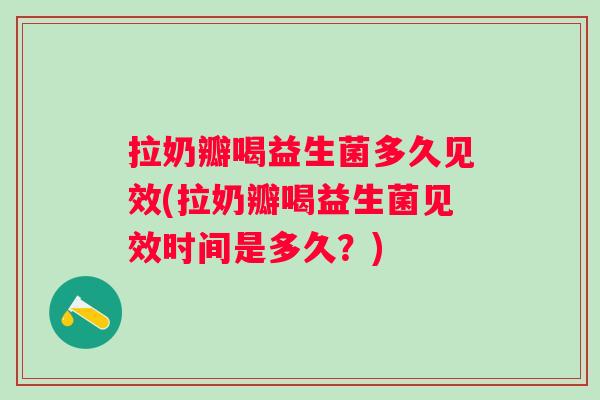 拉奶瓣喝益生菌多久见效(拉奶瓣喝益生菌见效时间是多久?) 拉奶瓣喝益生菌多久见效(拉奶瓣喝益生菌见效时间是多久?)