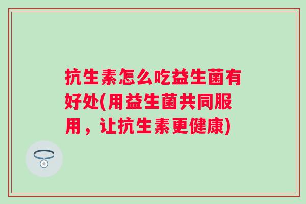 抗生素怎么吃益生菌有好处(用益生菌共同服用,让抗生素更健康) 抗生素怎么吃益生菌有好处(用益生菌共同服用,让抗生素更健康)