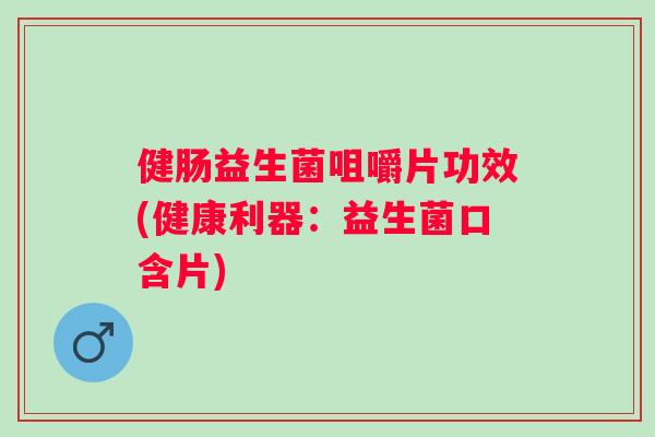 健肠益生菌咀嚼片功效(健康利器:益生菌口含片) 健肠益生菌咀嚼片功效(健康利器:益生菌口含片)