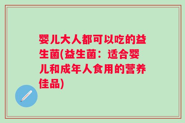 婴儿大人都可以吃的益生菌(益生菌：适合婴儿和成年人食用的营养佳品)