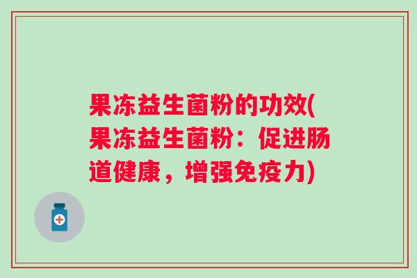 果冻益生菌粉的功效(果冻益生菌粉：促进肠道健康，增强力)