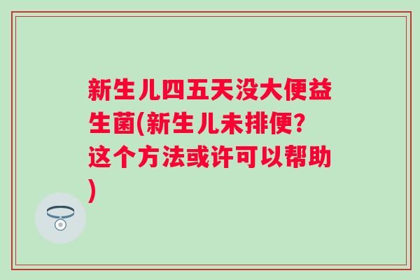 新生儿四五天没大便益生菌(新生儿未排便？这个方法或许可以帮助)