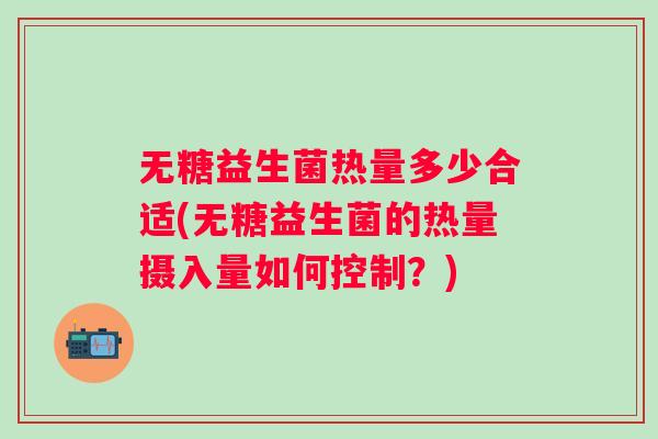 无糖益生菌热量多少合适(无糖益生菌的热量摄入量如何控制？)
