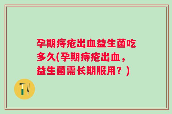 孕期痔疮出益生菌吃多久(孕期痔疮出，益生菌需长期服用？)