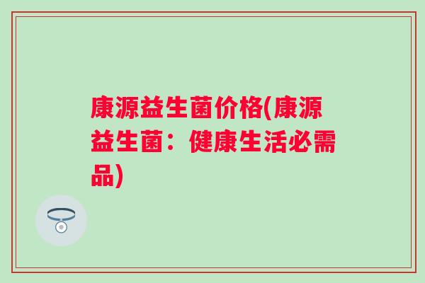 康源益生菌价格(康源益生菌:健康生活必需品) 康源益生菌价格(康源益生菌:健康生活必需品)