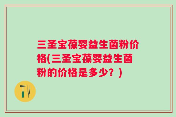 三圣宝葆婴益生菌粉价格(三圣宝葆婴益生菌粉的价格是多少?) 三圣宝葆婴益生菌粉价格(三圣宝葆婴益生菌粉的价格是多少?)