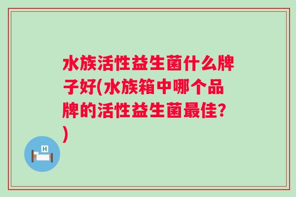 水族活性益生菌什么牌子好(水族箱中哪个品牌的活性益生菌佳？)
