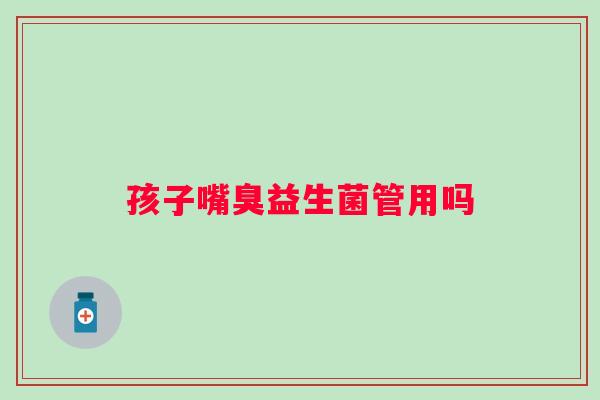 孩子嘴臭益生菌管用吗