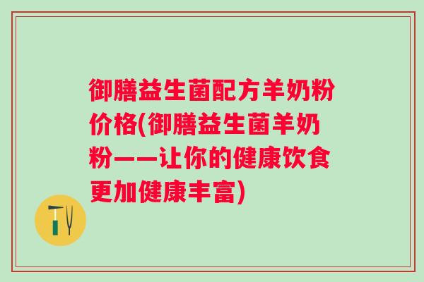 御膳益生菌配方羊奶粉价格(御膳益生菌羊奶粉——让你的健康饮食更加健康丰富) 御膳益生菌配方羊奶粉价格(御膳益生菌羊奶粉——让你的健康饮食更加健康丰富)