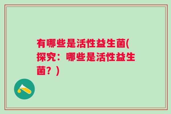 有哪些是活性益生菌(探究:哪些是活性益生菌?) 有哪些是活性益生菌(探究:哪些是活性益生菌?)