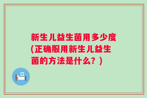 新生儿益生菌用多少度(正确服用新生儿益生菌的方法是什么?) 新生儿益生菌用多少度(正确服用新生儿益生菌的方法是什么?)