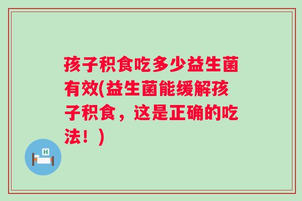 孩子积食吃多少益生菌有效(益生菌能缓解孩子积食,这是正确的吃法!) 孩子积食吃多少益生菌有效(益生菌能缓解孩子积食,这是正确的吃法!)