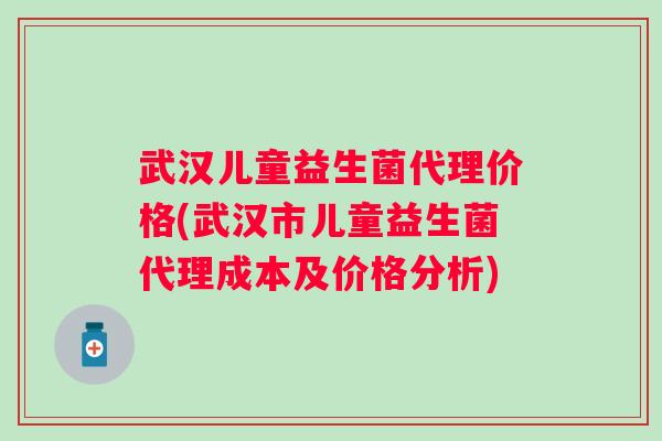 武汉儿童益生菌代理价格(武汉市儿童益生菌代理成本及价格分析) 武汉儿童益生菌代理价格(武汉市儿童益生菌代理成本及价格分析)