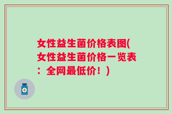 女性益生菌价格表图(女性益生菌价格一览表:全网低价!) 女性益生菌价格表图(女性益生菌价格一览表:全网低价!)