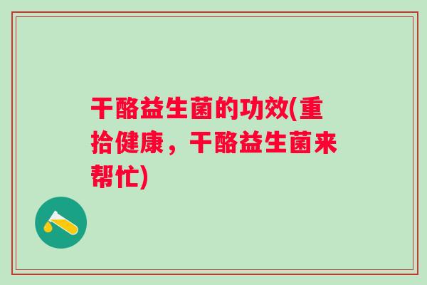 干酪益生菌的功效(重拾健康,干酪益生菌来帮忙) 干酪益生菌的功效(重拾健康,干酪益生菌来帮忙)