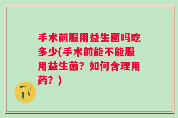 手术前服用益生菌吗吃多少(手术前能不能服用益生菌?如何合理用药?) 手术前服用益生菌吗吃多少(手术前能不能服用益生菌?如何合理用药?)