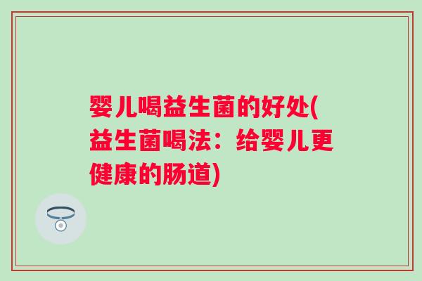 婴儿喝益生菌的好处(益生菌喝法:给婴儿更健康的肠道) 婴儿喝益生菌的好处(益生菌喝法:给婴儿更健康的肠道)