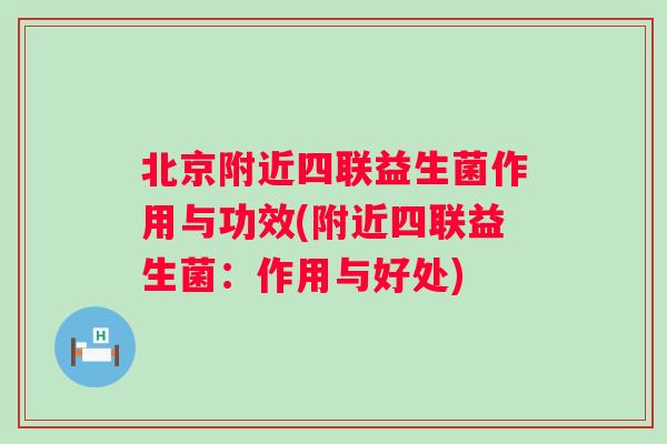 北京附近四联益生菌作用与功效(附近四联益生菌:作用与好处) 北京附近四联益生菌作用与功效(附近四联益生菌:作用与好处)