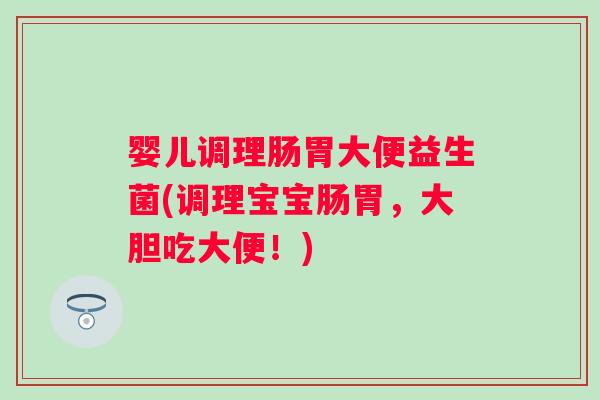 婴儿调理肠胃大便益生菌(调理宝宝肠胃，大胆吃大便！)